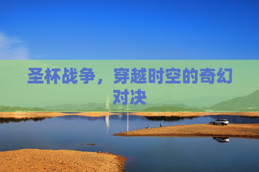 圣杯战争，穿越时空的奇幻对决