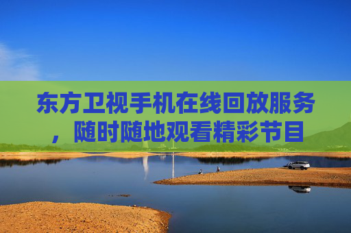 东方卫视手机在线回放服务，随时随地观看精彩节目