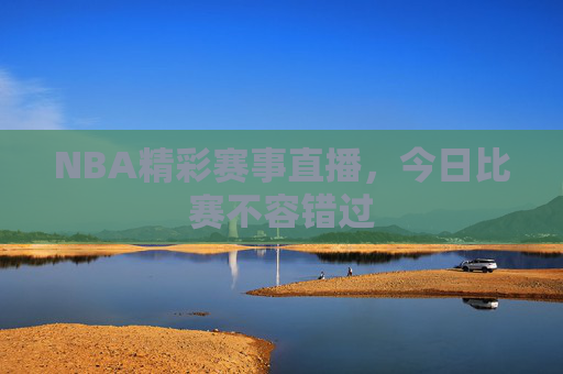NBA精彩赛事直播，今日比赛不容错过