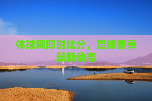 体球网即时比分，足球赛事最新动态