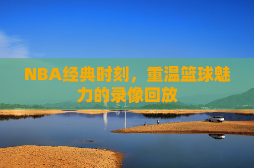 NBA经典时刻，重温篮球魅力的录像回放