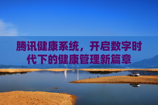 腾讯健康系统，开启数字时代下的健康管理新篇章