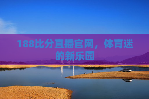 188比分直播官网，体育迷的新乐园