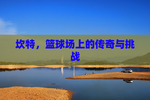 坎特，篮球场上的传奇与挑战