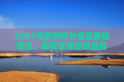 2021年欧洲杯分组及赛程概览，揭幕全球足球盛宴