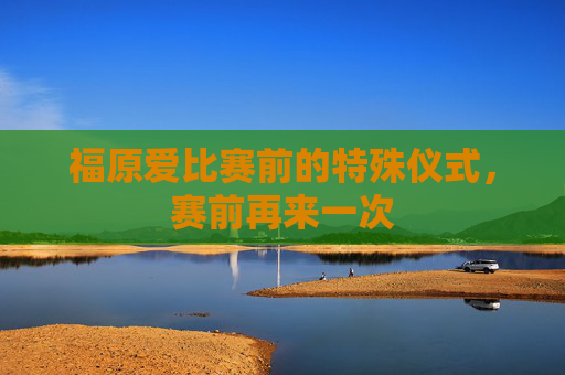 福原爱比赛前的特殊仪式，赛前再来一次