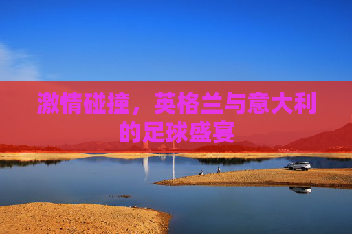 激情碰撞，英格兰与意大利的足球盛宴