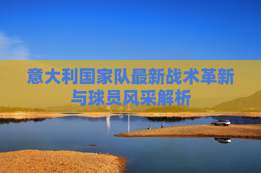 意大利国家队最新战术革新与球员风采解析