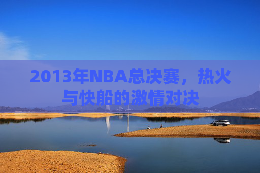 2013年NBA总决赛，热火与快船的激情对决