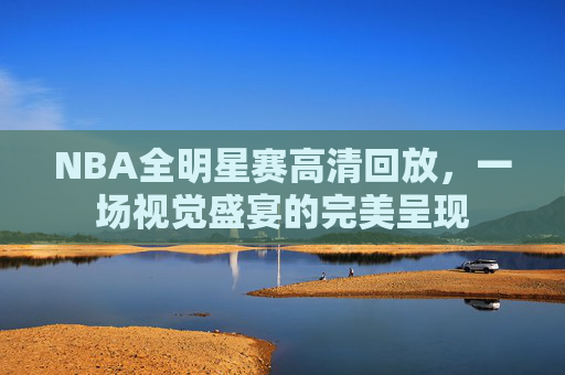 NBA全明星赛高清回放，一场视觉盛宴的完美呈现