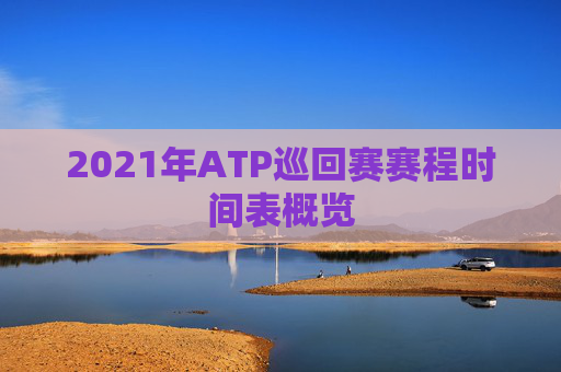 2021年ATP巡回赛赛程时间表概览