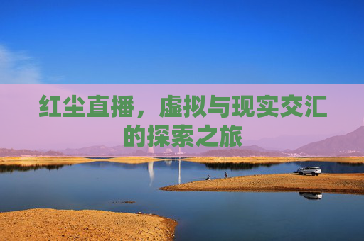 红尘直播，虚拟与现实交汇的探索之旅