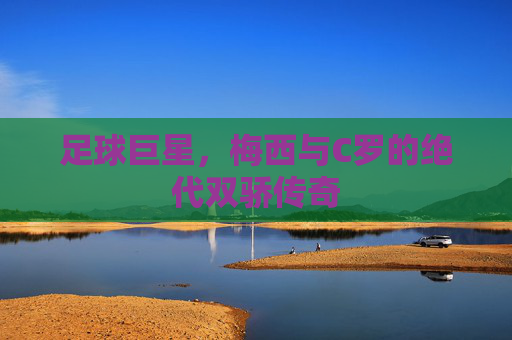 足球巨星，梅西与C罗的绝代双骄传奇
