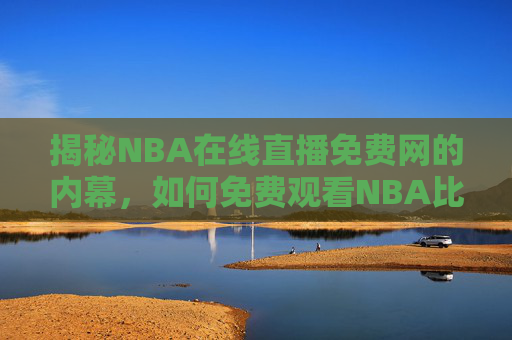 揭秘NBA在线直播免费网的内幕,如何免费观看NBA比赛 揭秘NBA在线直播免费网的内幕,如何免费观看NBA比赛