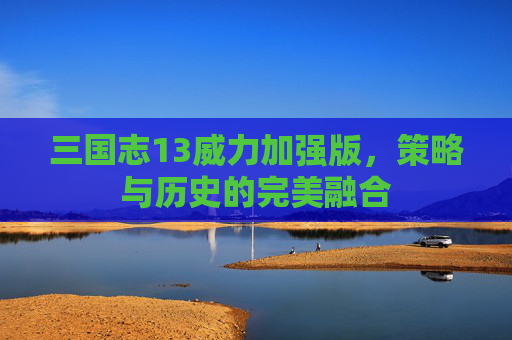 三国志13威力加强版，策略与历史的完美融合