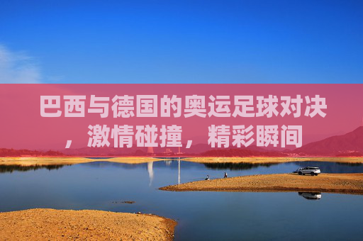 巴西与德国的奥运足球对决，激情碰撞，精彩瞬间