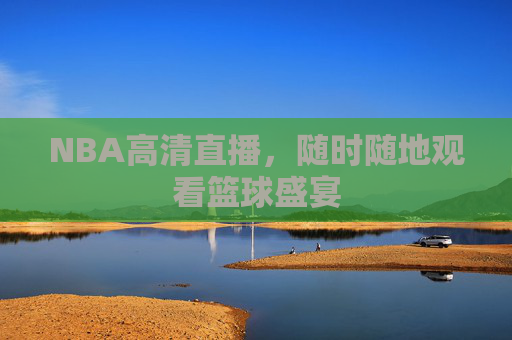 NBA高清直播，随时随地观看篮球盛宴