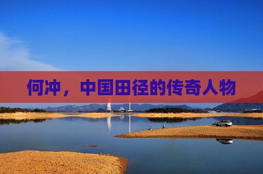 何冲，中国田径的传奇人物