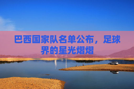 巴西国家队名单公布，足球界的星光熠熠