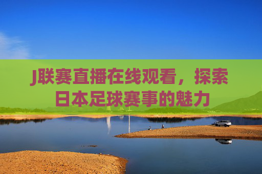 J联赛直播在线观看，探索日本足球赛事的魅力