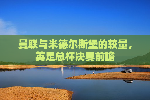曼联与米德尔斯堡的较量，英足总杯决赛前瞻