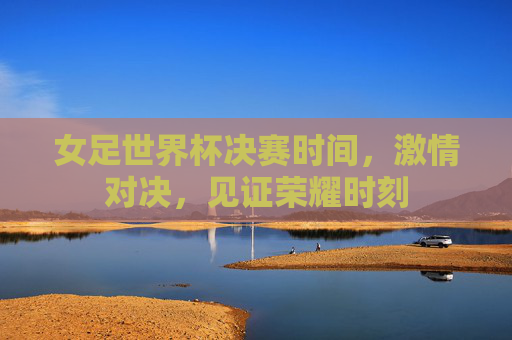 女足世界杯决赛时间，激情对决，见证荣耀时刻