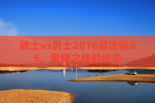骑士vs勇士2016总决赛G5，荣耀之战的终章
