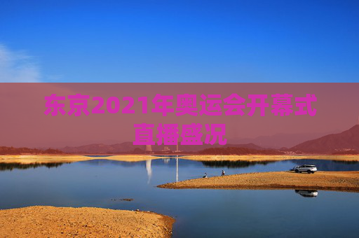 东京2021年奥运会开幕式直播盛况 东京2021年奥运会开幕式直播盛况