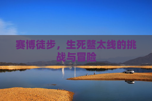 赛博徒步，生死鳌太线的挑战与冒险