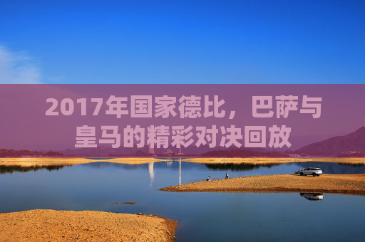 2017年国家德比，巴萨与皇马的精彩对决回放