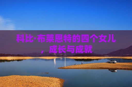 科比·布莱恩特的四个女儿，成长与成就