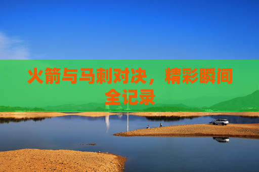 火箭与马刺对决，精彩瞬间全记录