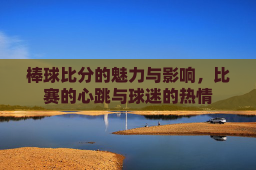 棒球比分的魅力与影响，比赛的心跳与球迷的热情