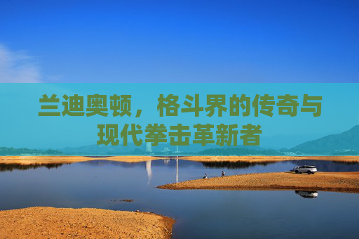 兰迪奥顿，格斗界的传奇与现代拳击革新者