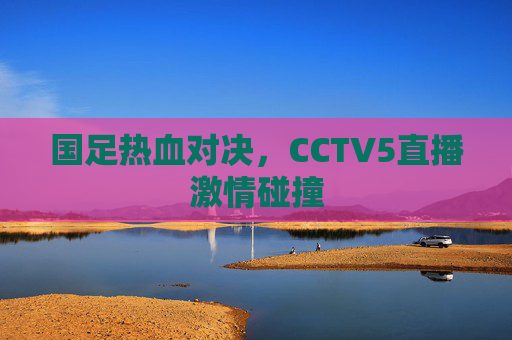 国足热血对决，CCTV5直播激情碰撞