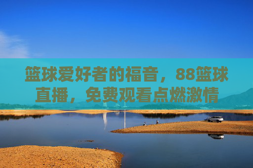 篮球爱好者的福音，88篮球直播，免费观看点燃激情
