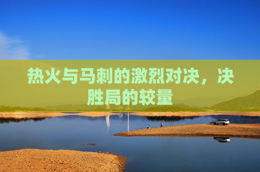 热火与马刺的激烈对决，决胜局的较量