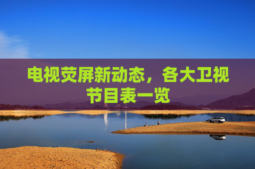 电视荧屏新动态,各大卫视节目表一览 电视荧屏新动态,各大卫视节目表一览