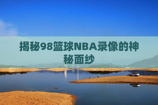 揭秘98篮球NBA录像的神秘面纱