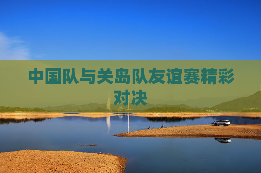 中国队与关岛队友谊赛精彩对决