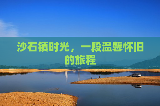沙石镇时光，一段温馨怀旧的旅程