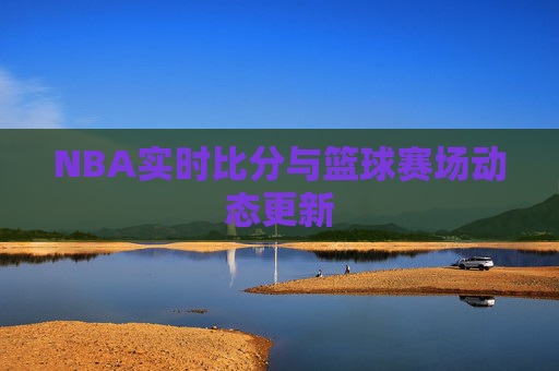 NBA实时比分与篮球赛场动态更新