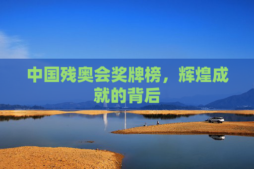 中国残奥会奖牌榜，辉煌成就的背后