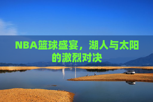 NBA篮球盛宴，湖人与太阳的激烈对决
