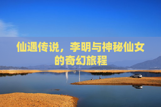 仙遇传说，李明与神秘仙女的奇幻旅程
