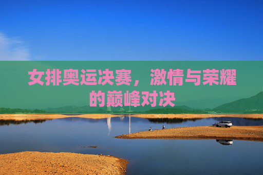 女排奥运决赛，激情与荣耀的巅峰对决