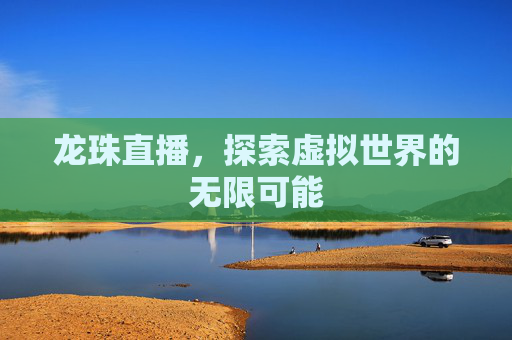 龙珠直播，探索虚拟世界的无限可能
