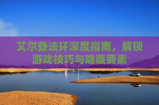 艾尔登法环深度指南，解锁游戏技巧与隐藏要素