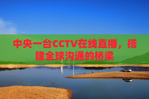 中央一台CCTV在线直播，搭建全球沟通的桥梁