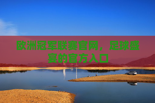 欧洲冠军联赛官网，足球盛宴的官方入口